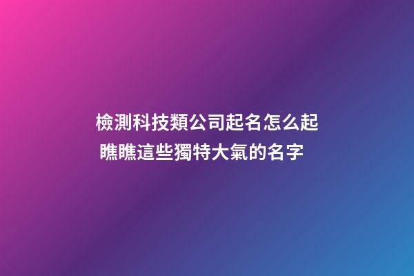 檢測科技類公司起名怎么起 瞧瞧這些獨特大氣的名字-第1張-公司起名-玄機派